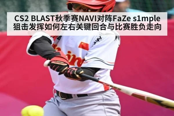 CS2 BLAST秋季赛NAVI对阵FaZe s1mple狙击发挥如何左右关键回合与比赛胜负走向