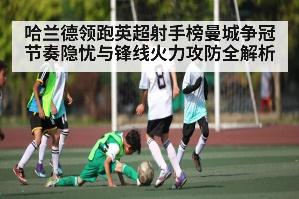 哈兰德领跑英超射手榜曼城争冠节奏隐忧与锋线火力攻防全解析