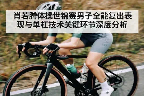肖若腾体操世锦赛男子全能复出表现与单杠技术关键环节深度分析