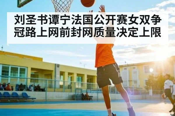刘圣书谭宁法国公开赛女双争冠路上网前封网质量决定上限